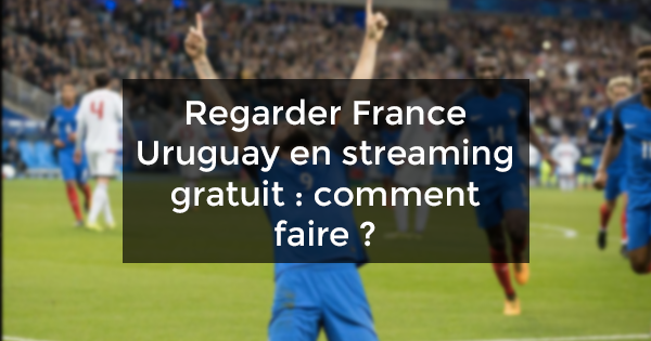 Regarder France Uruguay en streaming gratuit : comment faire ?