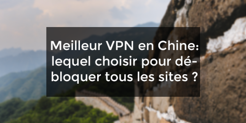 Meilleur VPN en Chine : lequel choisir pour débloquer tous les sites ?