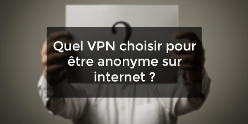 Quel VPN choisir pour être anonyme sur internet ?