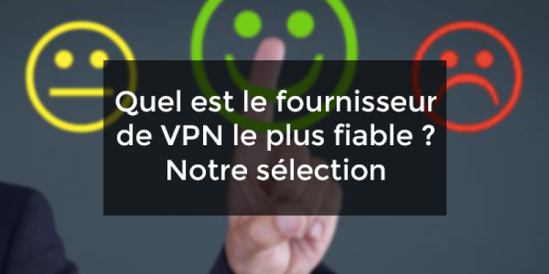 Quel est le fournisseur de VPN le plus fiable ? Notre sélection