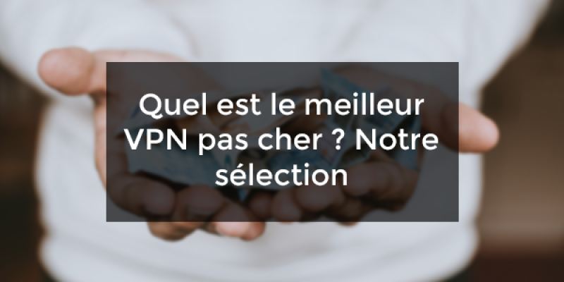 Quel est le meilleur VPN pas cher ? Notre sélection