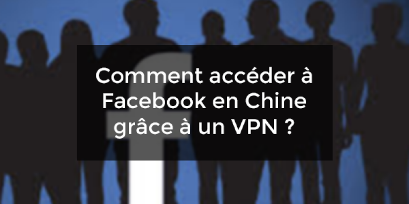 Comment accéder à Facebook en Chine grâce à un VPN ?