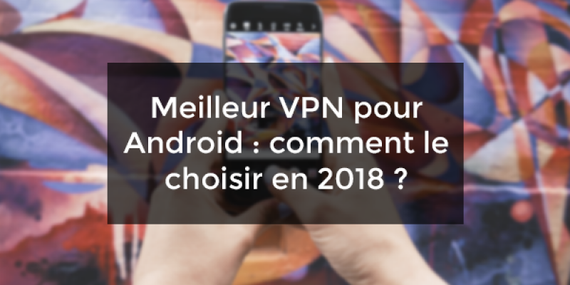 Meilleur VPN pour Android : comment le choisir ?